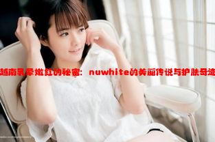 越南乳晕嫩红的秘密：nuwhite的美丽传说与护肤奇迹